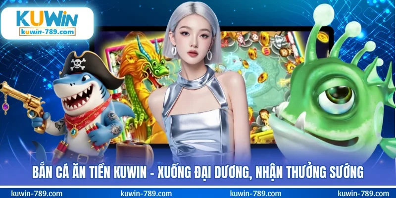 Bắn Cá Ăn Tiền KUWIN - Xuống Đại Dương, Nhận Thưởng Sướng