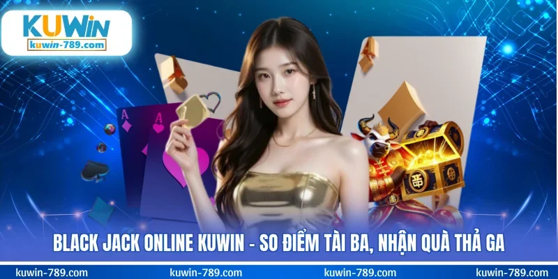 Black Jack Online KUWIN – So Điểm Tài Ba, Nhận Quà Thả Ga