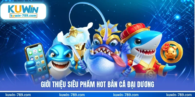 Giới thiệu siêu phẩm hot bắn cá Đại Dương