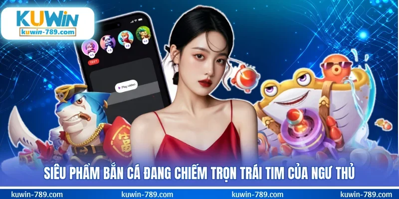 Siêu phẩm bắn cá đang chiếm trọn trái tim của ngư thủ