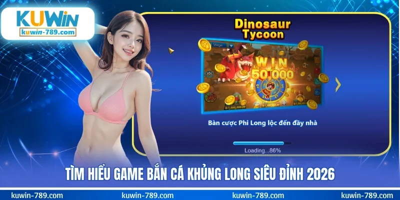 Tìm hiểu game bắn cá khủng long siêu đỉnh 2026