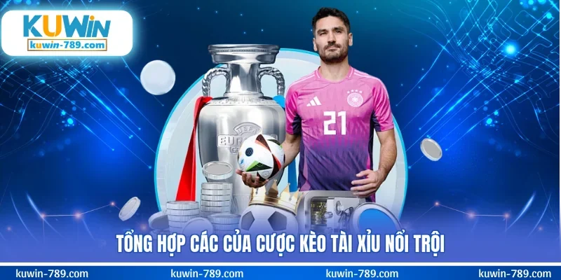 Tổng hợp các của cược kèo tài xỉu nổi trội
