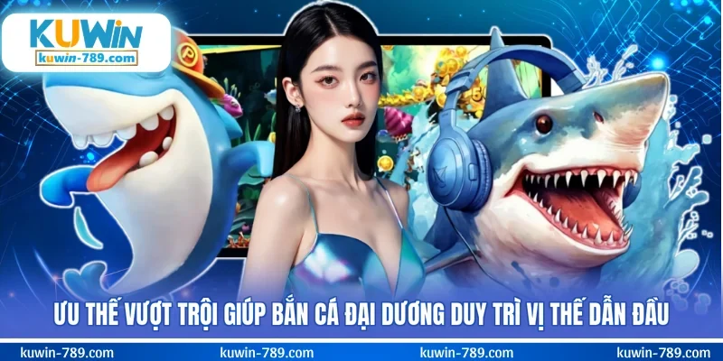 Ưu thế vượt trội giúp bắn cá Đại Dương duy trì vị thế dẫn đầu
